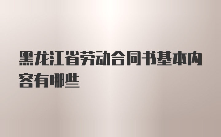 黑龙江省劳动合同书基本内容有哪些