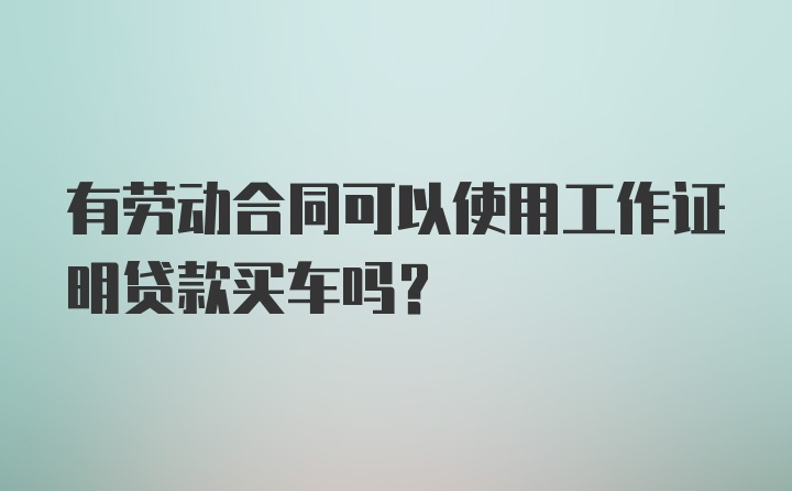 有劳动合同可以使用工作证明贷款买车吗？