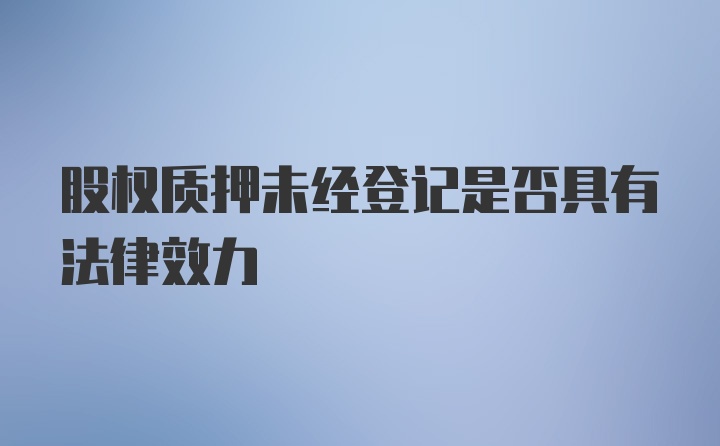 股权质押未经登记是否具有法律效力