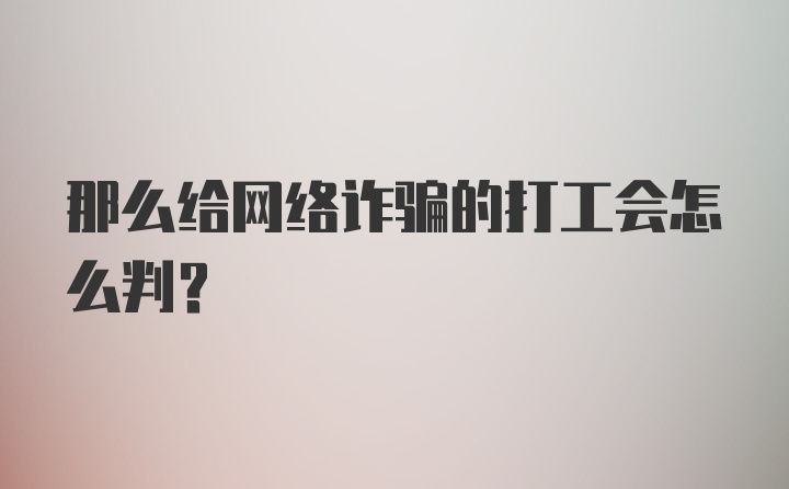 那么给网络诈骗的打工会怎么判？