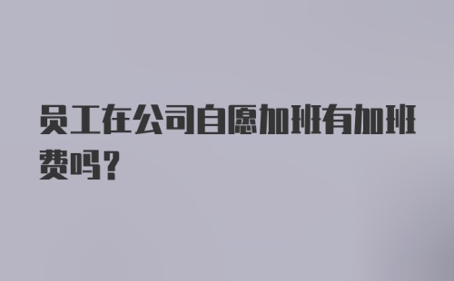 员工在公司自愿加班有加班费吗？