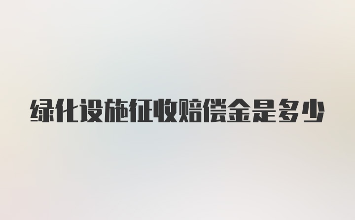 绿化设施征收赔偿金是多少