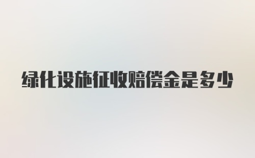 绿化设施征收赔偿金是多少