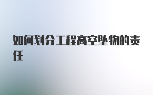 如何划分工程高空坠物的责任