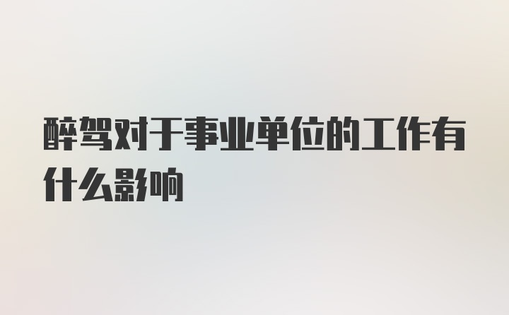 醉驾对于事业单位的工作有什么影响