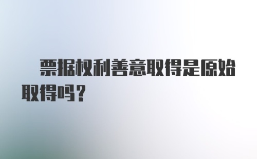 ? 票据权利善意取得是原始取得吗？