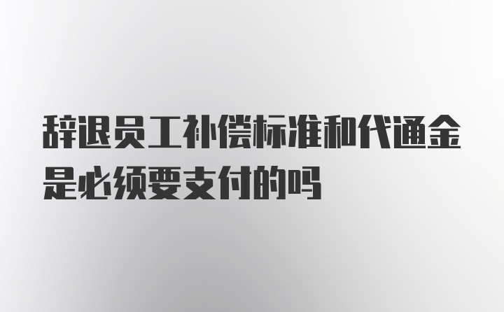 辞退员工补偿标准和代通金是必须要支付的吗