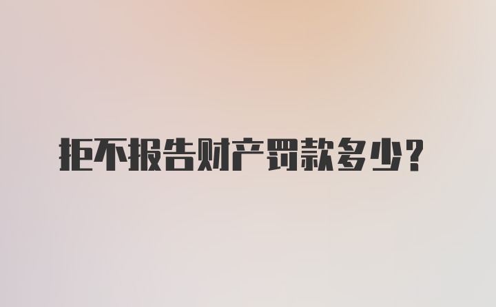 拒不报告财产罚款多少?