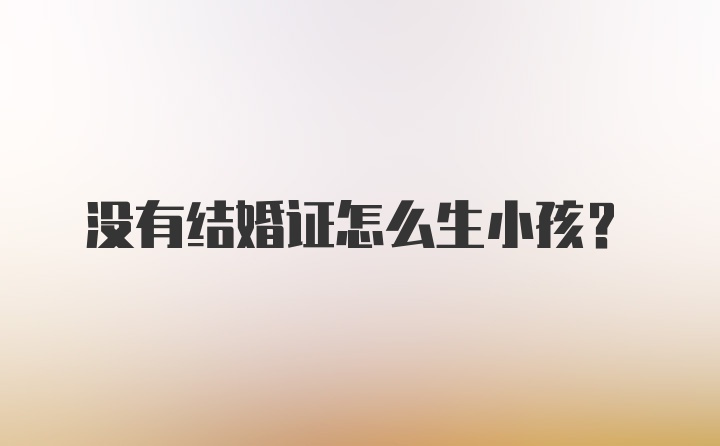 没有结婚证怎么生小孩？