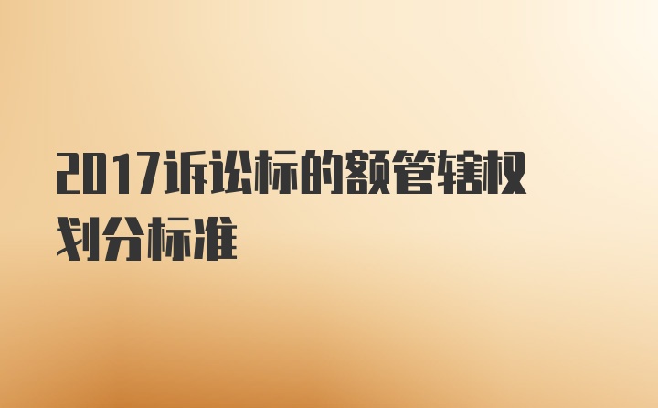 2017诉讼标的额管辖权划分标准