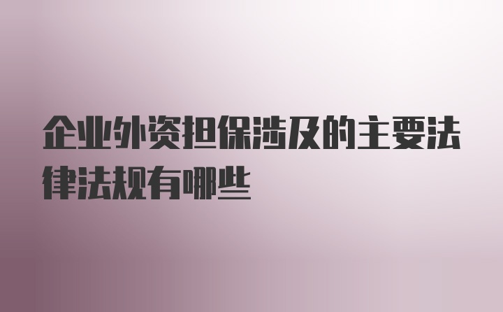 企业外资担保涉及的主要法律法规有哪些