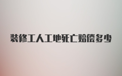 装修工人工地死亡赔偿多少