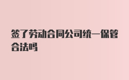 签了劳动合同公司统一保管合法吗