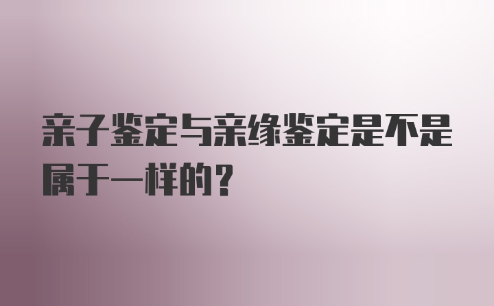 亲子鉴定与亲缘鉴定是不是属于一样的？