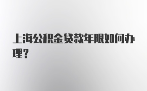 上海公积金贷款年限如何办理？