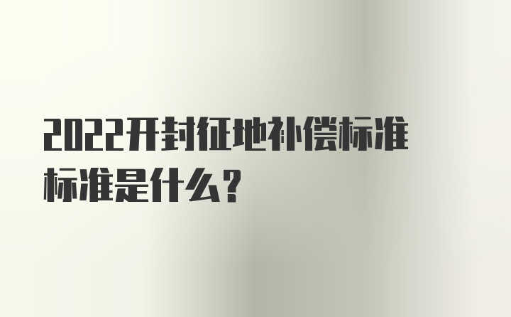 2022开封征地补偿标准标准是什么？