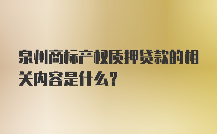 泉州商标产权质押贷款的相关内容是什么？