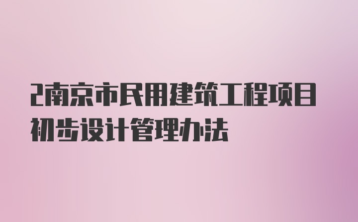 2南京市民用建筑工程项目初步设计管理办法