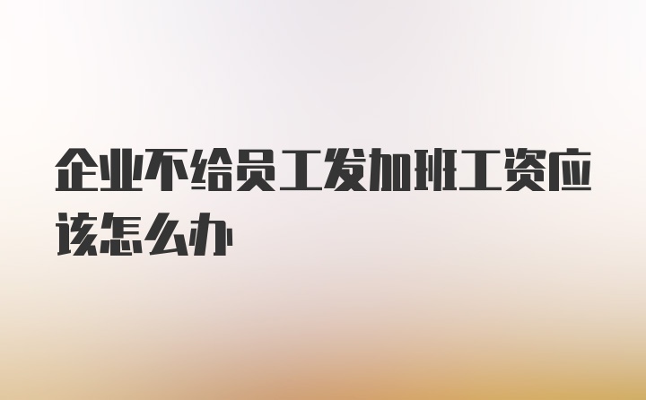 企业不给员工发加班工资应该怎么办