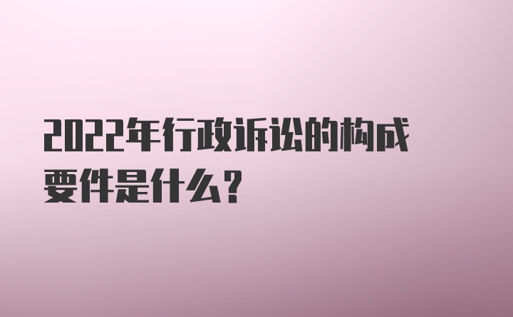 2022年行政诉讼的构成要件是什么？