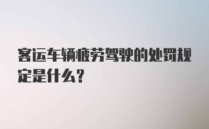 客运车辆疲劳驾驶的处罚规定是什么？