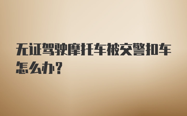 无证驾驶摩托车被交警扣车怎么办？