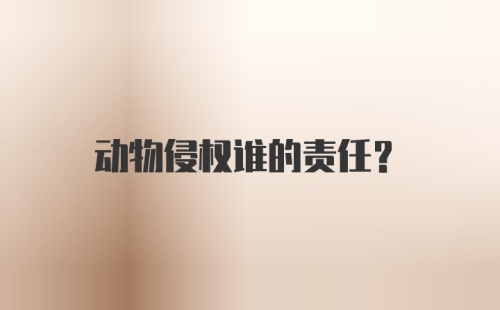 动物侵权谁的责任？