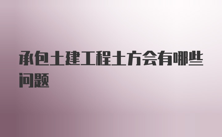 承包土建工程土方会有哪些问题