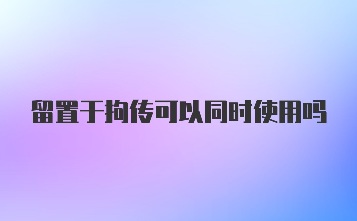 留置于拘传可以同时使用吗