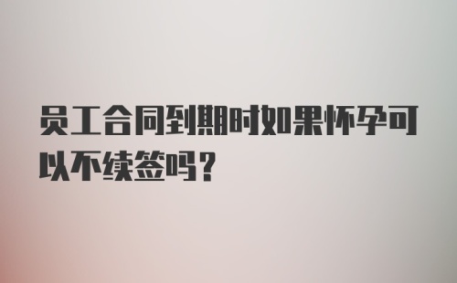 员工合同到期时如果怀孕可以不续签吗？