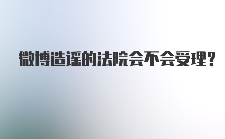 微博造谣的法院会不会受理？