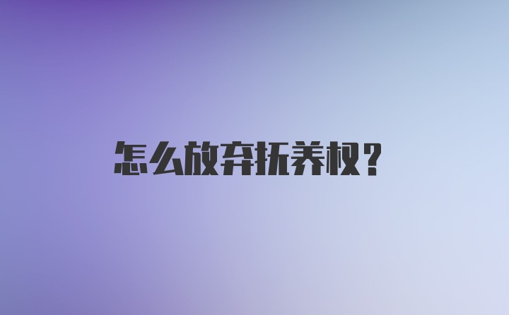 怎么放弃抚养权？