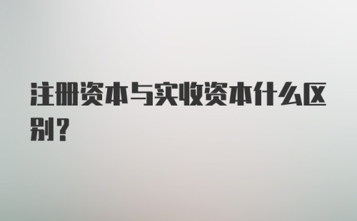 注册资本与实收资本什么区别？