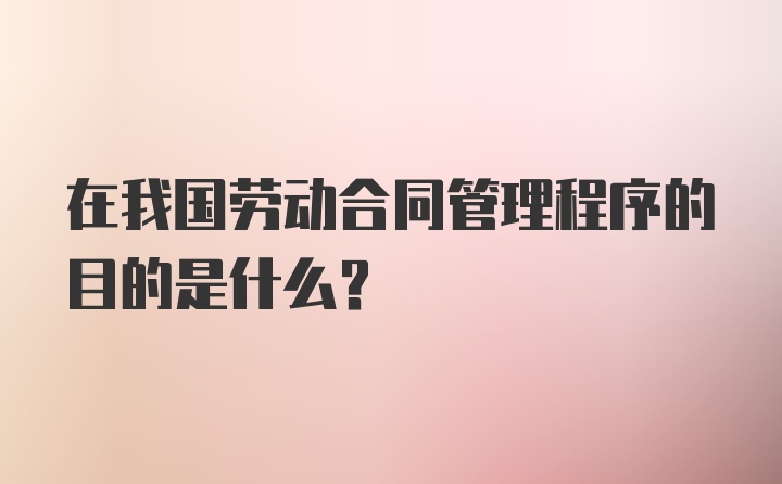 在我国劳动合同管理程序的目的是什么?