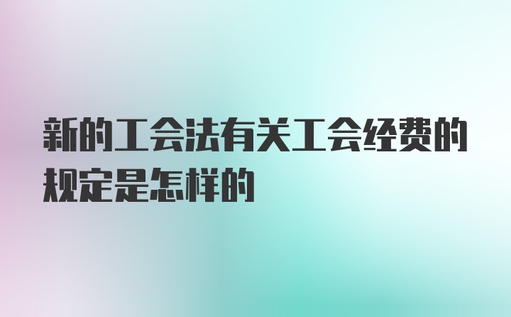 新的工会法有关工会经费的规定是怎样的