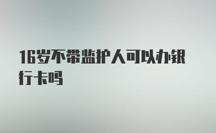 16岁不带监护人可以办银行卡吗