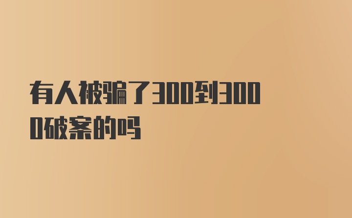 有人被骗了300到3000破案的吗