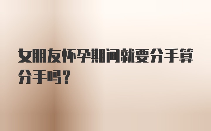 女朋友怀孕期间就要分手算分手吗？