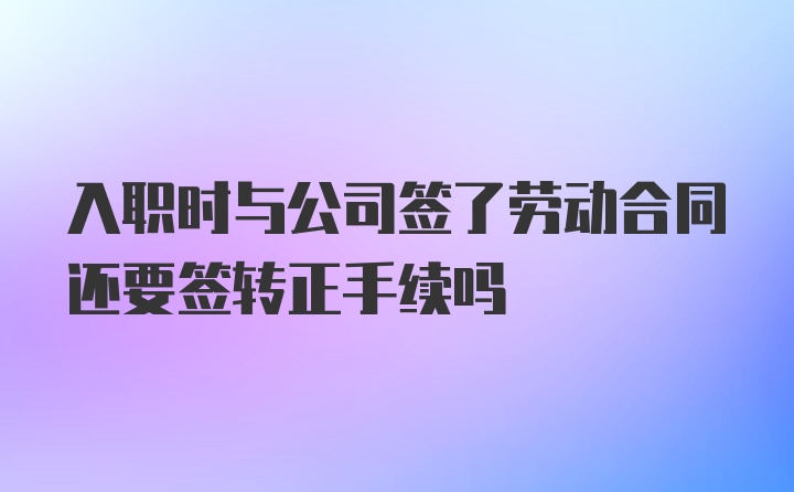 入职时与公司签了劳动合同还要签转正手续吗