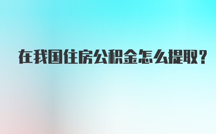 在我国住房公积金怎么提取？