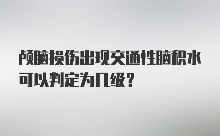 颅脑损伤出现交通性脑积水可以判定为几级？