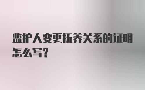 监护人变更抚养关系的证明怎么写？