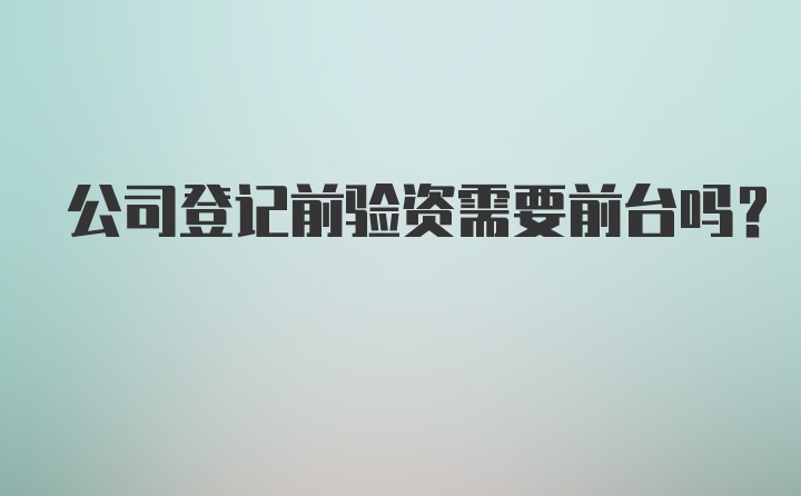 公司登记前验资需要前台吗？