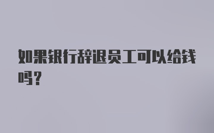 如果银行辞退员工可以给钱吗？