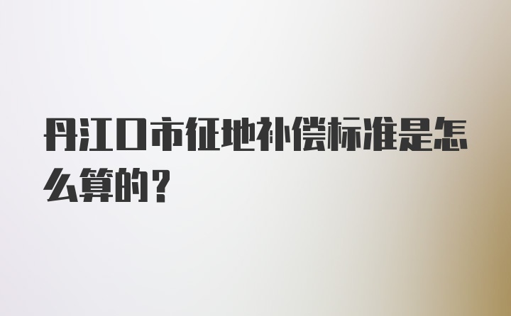 丹江口市征地补偿标准是怎么算的？