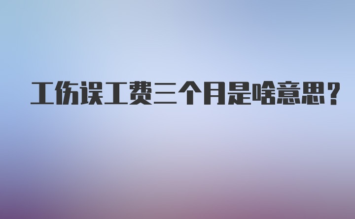 工伤误工费三个月是啥意思？