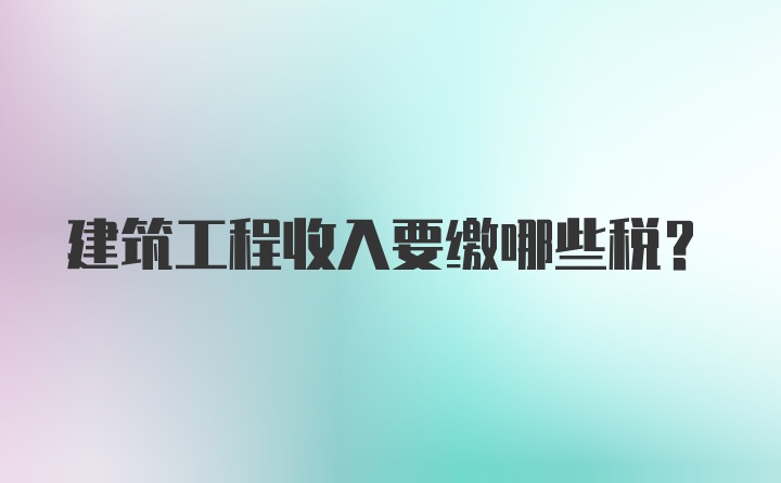 建筑工程收入要缴哪些税？