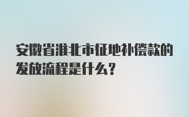 安徽省淮北市征地补偿款的发放流程是什么？