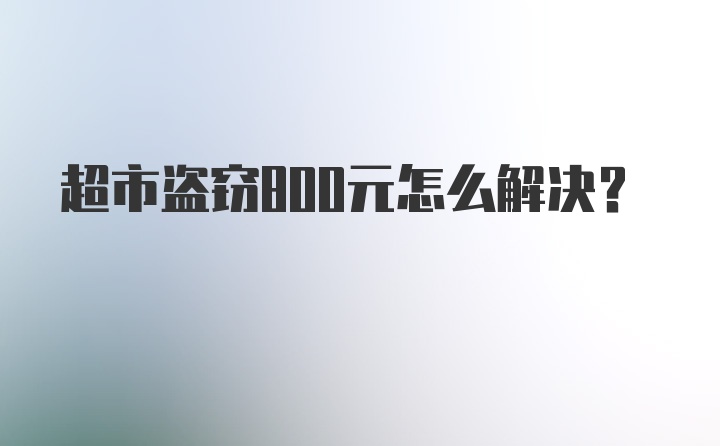 超市盗窃800元怎么解决？