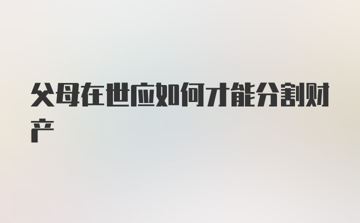 父母在世应如何才能分割财产